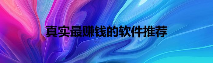 现在下载什么软件最赚钱真实有效？真实最赚钱的软件推荐