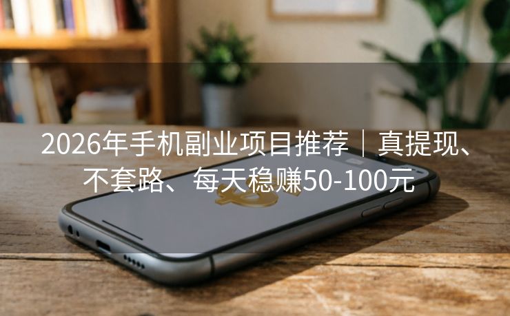 2026年手机副业项目推荐｜真提现、不套路、每天稳赚50-100元  