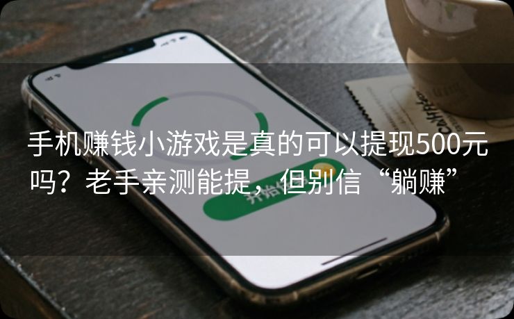 手机赚钱小游戏是真的可以提现500元吗？老手亲测能提，但别信“躺赚”  