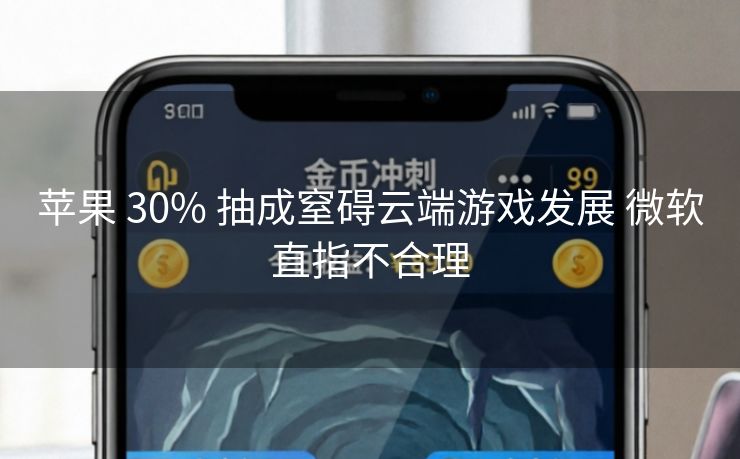 苹果 30% 抽成窒碍云端游戏发展 微软直指不合理