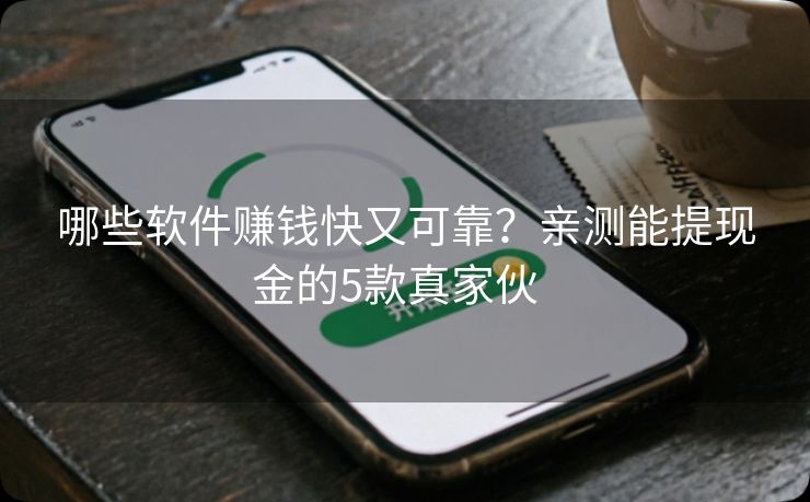 哪些软件赚钱快又可靠？亲测能提现金的5款真家伙  