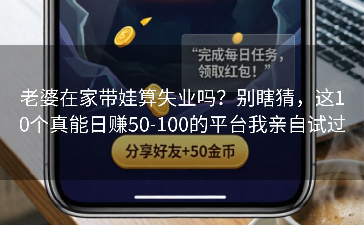 老婆在家带娃算失业吗？别瞎猜，这10个真能日赚50-100的平台我亲自试过  