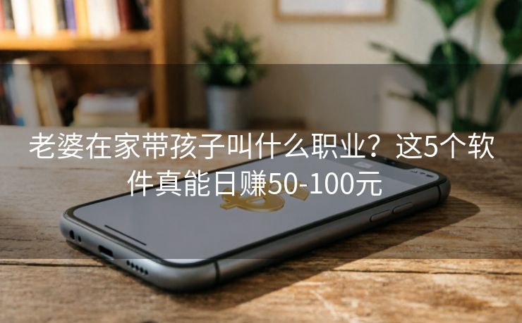 老婆在家带孩子叫什么职业?这5个软件真能日赚50-100元