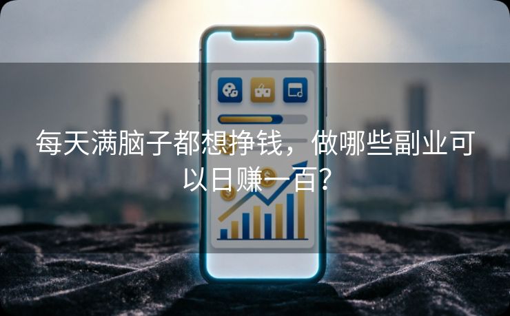 每天满脑子都想挣钱，做哪些副业可以日赚一百？