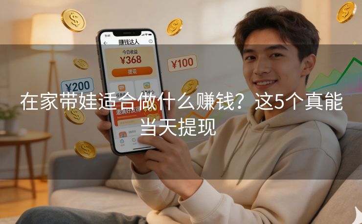 在家带娃适合做什么赚钱？这5个真能当天提现  