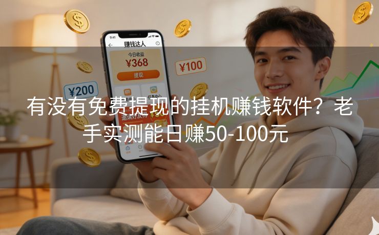 有没有免费提现的挂机赚钱软件？老手实测能日赚50-100元  