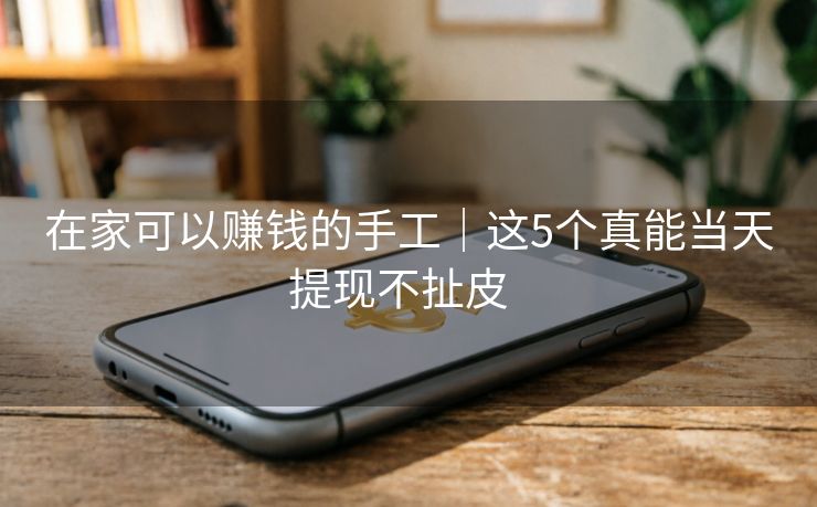 在家可以赚钱的手工｜这5个真能当天提现不扯皮  