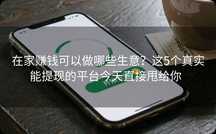 在家赚钱可以做哪些生意？这5个真实能提现的平台今天直接甩给你  