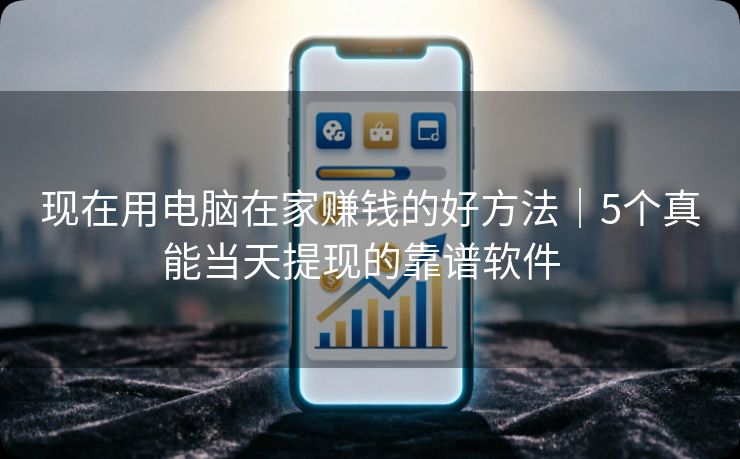 现在用电脑在家赚钱的好方法｜5个真能当天提现的靠谱软件  