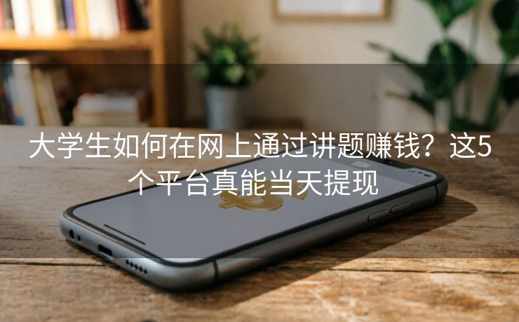 大学生如何在网上通过讲题赚钱？这5个平台真能当天提现  