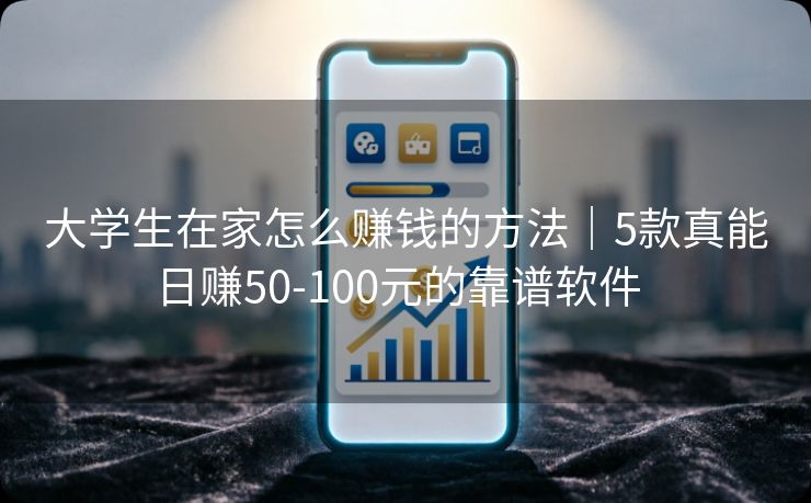 大学生在家怎么赚钱的方法｜5款真能日赚50-100元的靠谱软件  
