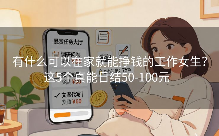 有什么可以在家就能挣钱的工作女生？这5个真能日结50-100元  
